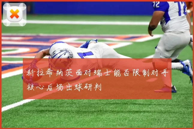科拉希纳茨面对瑞士能否限制对手核心后场出球研判