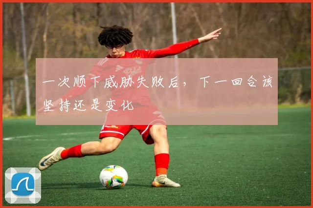 一次顺下威胁失败后,下一回合该坚持还是变化