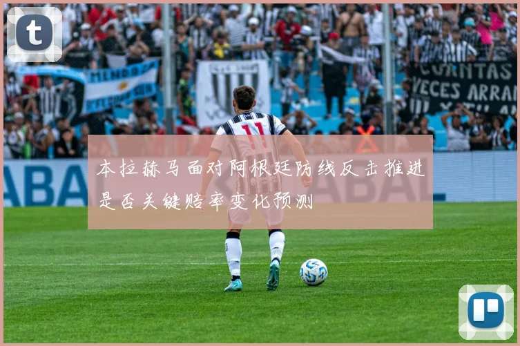 本拉赫马面对阿根廷防线反击推进是否关键赔率变化预测
