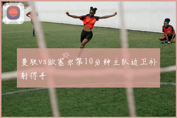 曼联vs欧塞尔第10分钟主队边卫补射得手