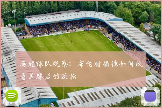 英超球队观察：布伦特福德如何改善丢球后的反抢
