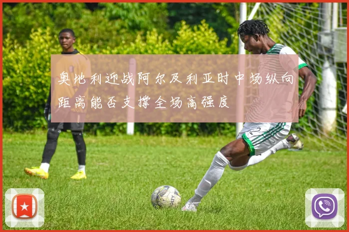 奥地利迎战阿尔及利亚时中场纵向距离能否支撑全场高强度