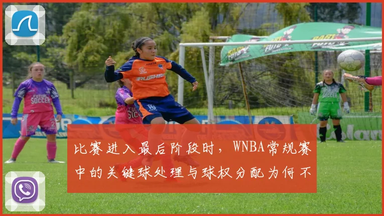 比赛进入最后阶段时，WNBA常规赛中的关键球处理与球权分配为何不能分开讨论