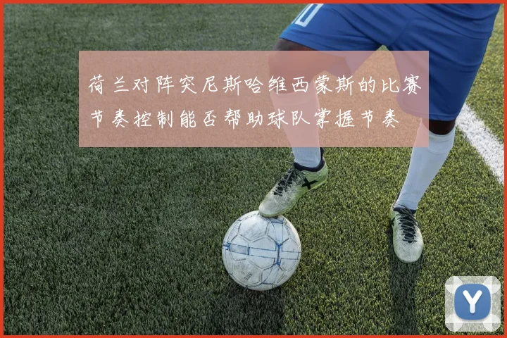 荷兰对阵突尼斯哈维西蒙斯的比赛节奏控制能否帮助球队掌握节奏