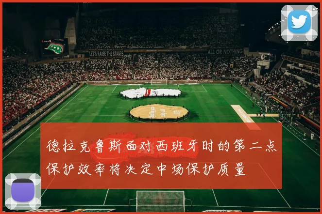 德拉克鲁斯面对西班牙时的第二点保护效率将决定中场保护质量
