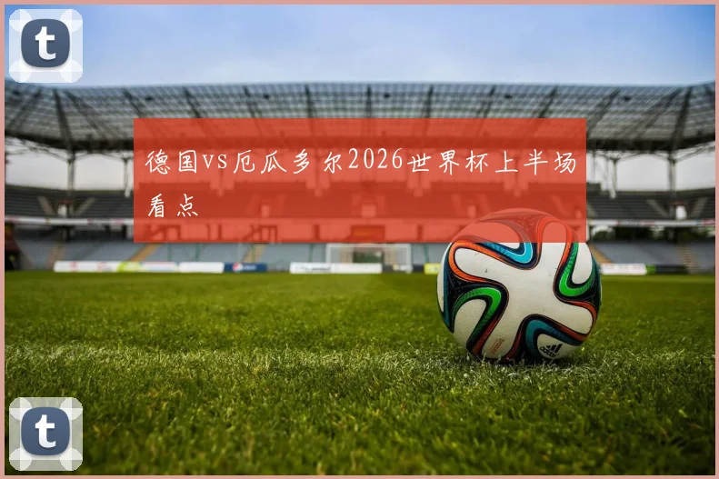 德国vs厄瓜多尔2026世界杯上半场看点