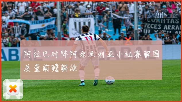 阿拉巴对阵阿尔及利亚小组赛解围质量前瞻解读