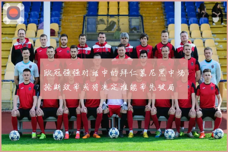 欧冠强强对话中的拜仁慕尼黑中场抢断效率或将决定谁能率先破局