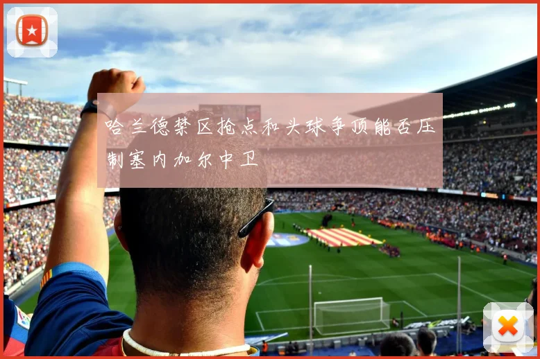 哈兰德禁区抢点和头球争顶能否压制塞内加尔中卫