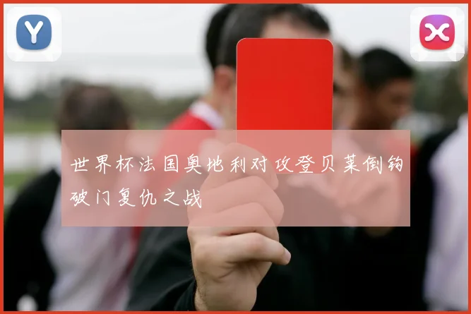 世界杯法国奥地利对攻登贝莱倒钩破门复仇之战