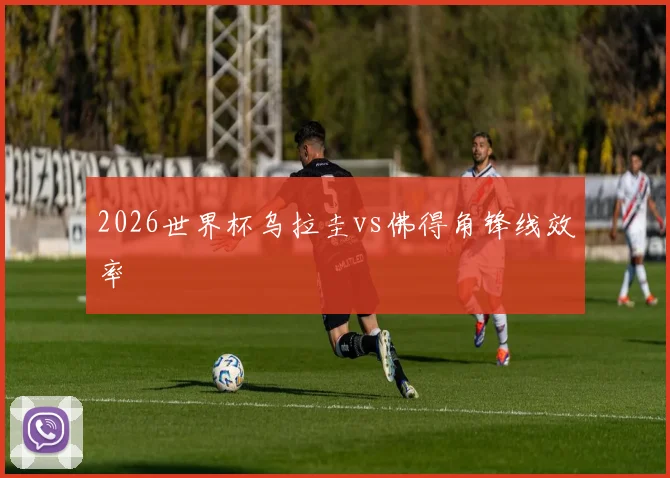 2026世界杯乌拉圭vs佛得角锋线效率
