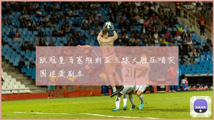 欧冠皇马塞维利亚三球大胜压哨突围逆袭剧本