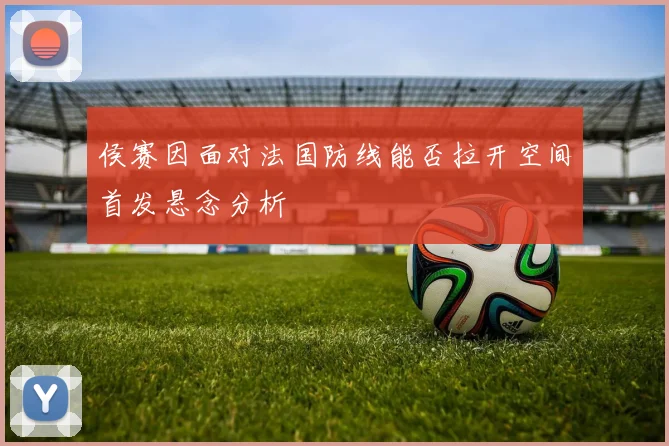 侯赛因面对法国防线能否拉开空间首发悬念分析