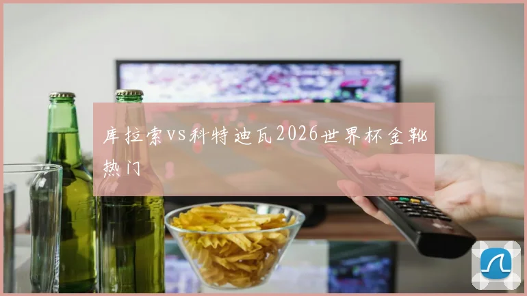库拉索vs科特迪瓦2026世界杯金靴热门