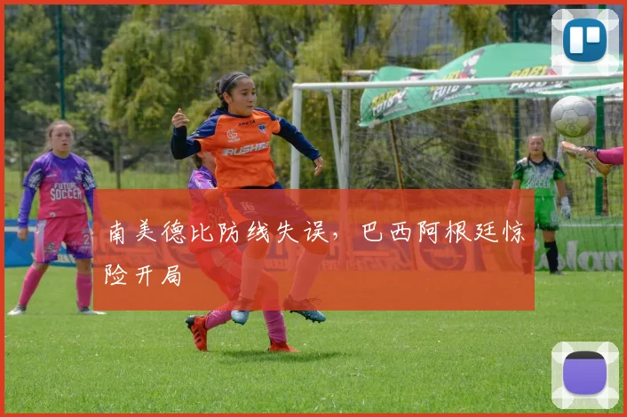 南美德比防线失误，巴西阿根廷惊险开局