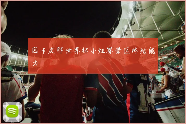因卡皮耶世界杯小组赛禁区终结能力