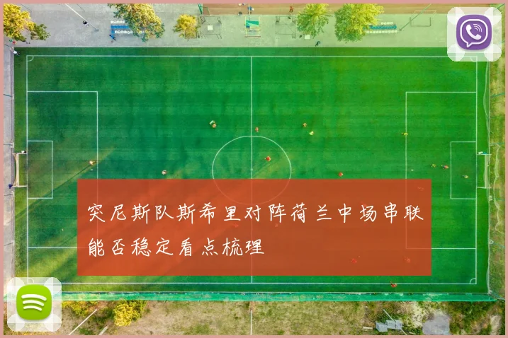 突尼斯队斯希里对阵荷兰中场串联能否稳定看点梳理