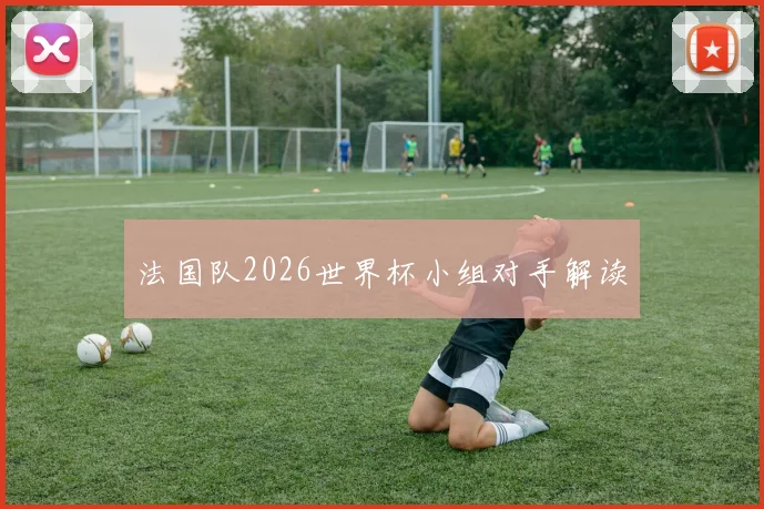 法国队2026世界杯小组对手解读