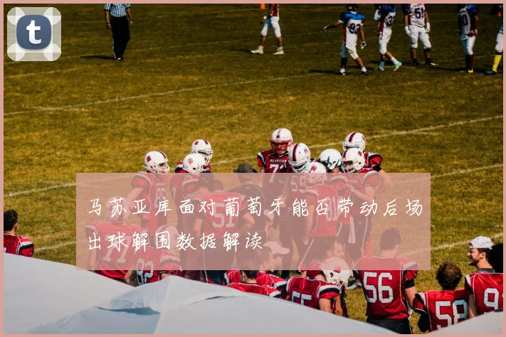 马苏亚库面对葡萄牙能否带动后场出球解围数据解读