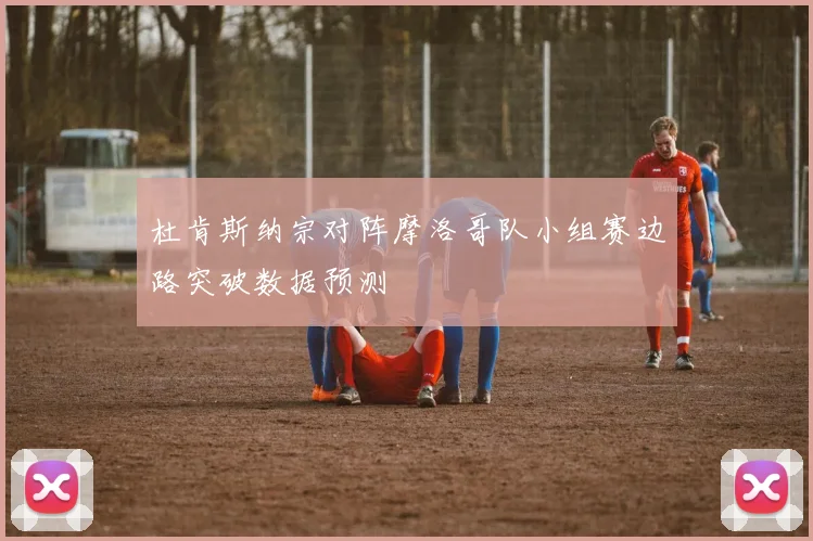 杜肯斯纳宗对阵摩洛哥队小组赛边路突破数据预测