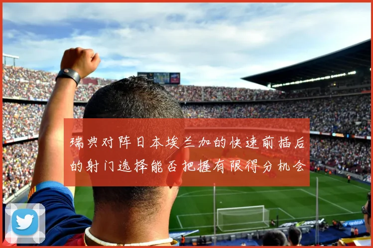 瑞典对阵日本埃兰加的快速前插后的射门选择能否把握有限得分机会