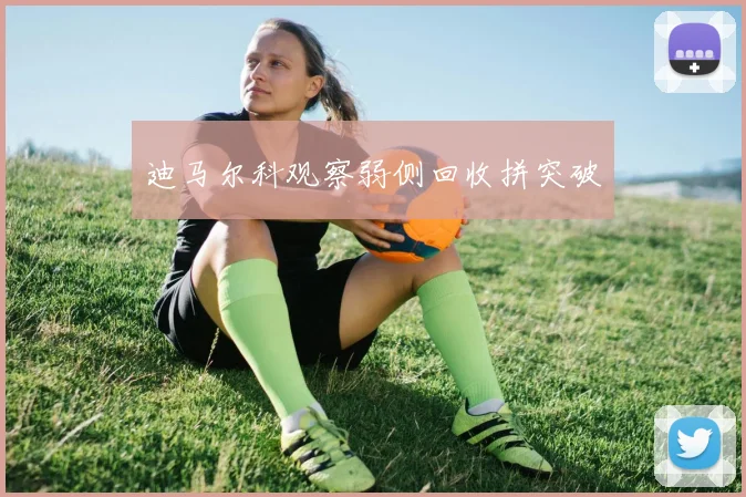 迪马尔科观察弱侧回收拼突破