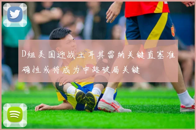 D组美国迎战土耳其雷纳关键直塞准确性或将成为中路破局关键