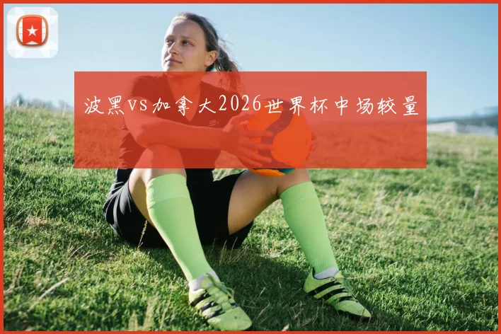 波黑vs加拿大2026世界杯中场较量
