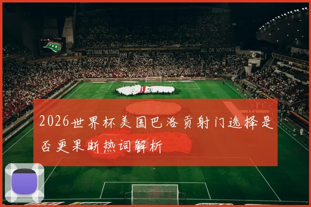 2026世界杯美国巴洛贡射门选择是否更果断热词解析
