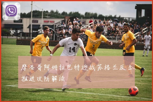 摩洛哥阿姆拉巴特迎战苏格兰反击推进攻防解读