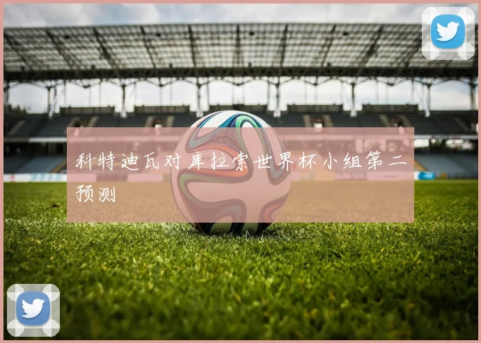 科特迪瓦对库拉索世界杯小组第二预测