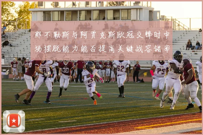 那不勒斯与阿贾克斯欧冠交锋时中场摆脱能力能否提高关键战容错率