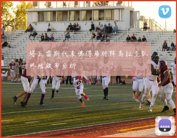 塔瓦雷斯代表佛得角对阵乌拉圭队终结效率分析