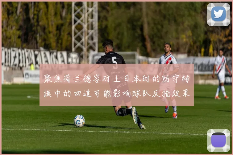 聚焦荷兰德容对上日本时的防守转换中的回追可能影响球队反抢效果