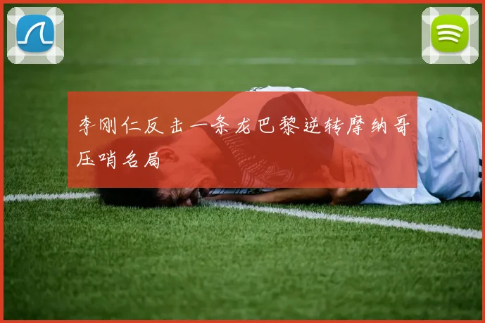李刚仁反击一条龙巴黎逆转摩纳哥压哨名局