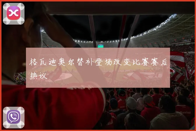 格瓦迪奥尔替补登场改变比赛赛后热议