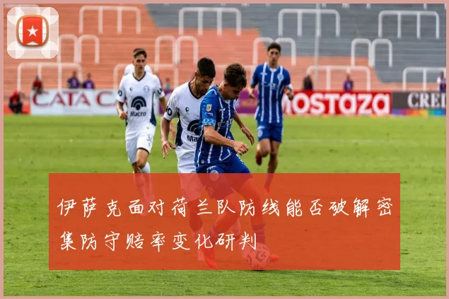 伊萨克面对荷兰队防线能否破解密集防守赔率变化研判