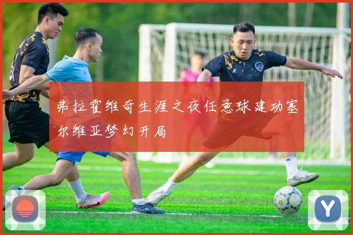 弗拉霍维奇生涯之夜任意球建功塞尔维亚梦幻开局