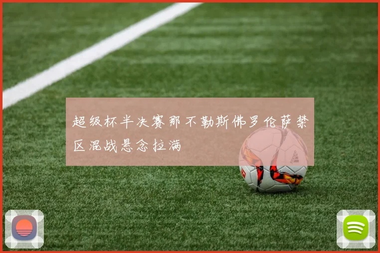 超级杯半决赛那不勒斯佛罗伦萨禁区混战悬念拉满