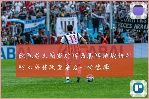 欧冠尤文图斯对阵马赛阵地战传导耐心或将改变最后一传选择