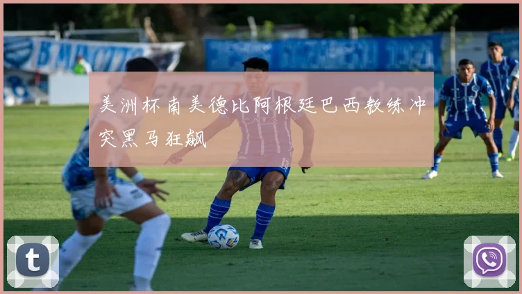美洲杯南美德比阿根廷巴西教练冲突黑马狂飙