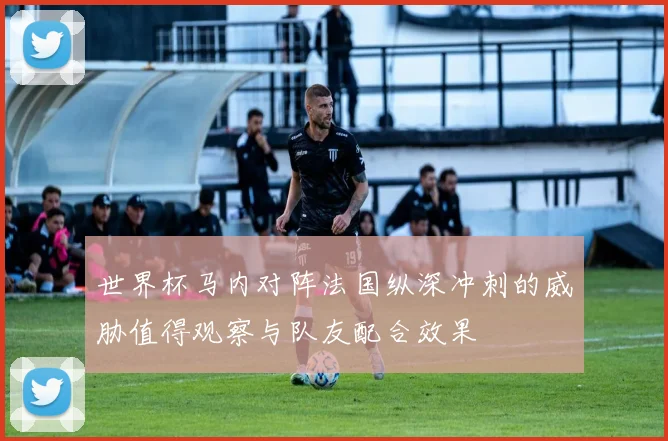 世界杯马内对阵法国纵深冲刺的威胁值得观察与队友配合效果