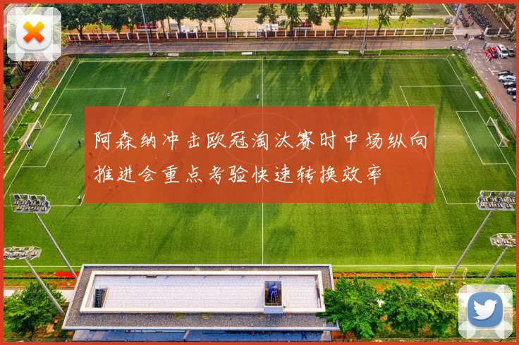 阿森纳冲击欧冠淘汰赛时中场纵向推进会重点考验快速转换效率