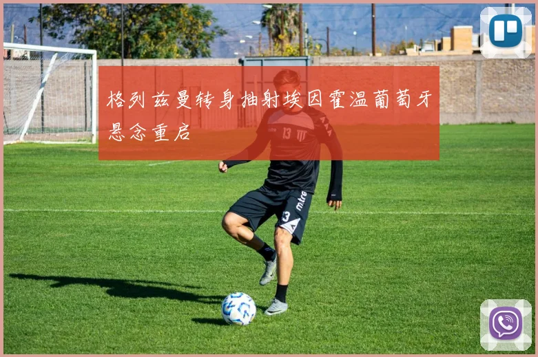 格列兹曼转身抽射埃因霍温葡萄牙悬念重启