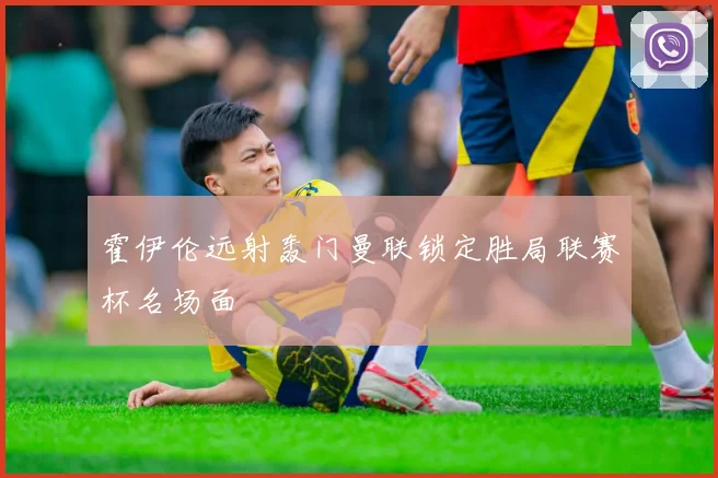 霍伊伦远射轰门曼联锁定胜局联赛杯名场面