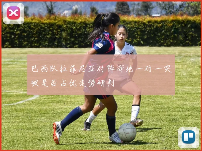 巴西队拉菲尼亚对阵海地一对一突破是否占优走势研判