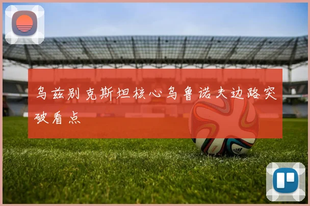 乌兹别克斯坦核心乌鲁诺夫边路突破看点