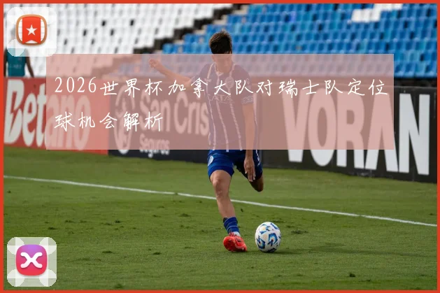 2026世界杯加拿大队对瑞士队定位球机会解析