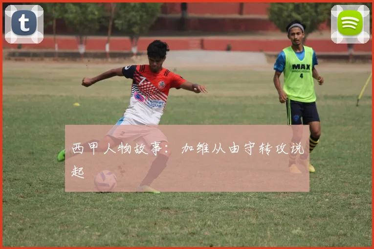 西甲人物故事：加维从由守转攻说起