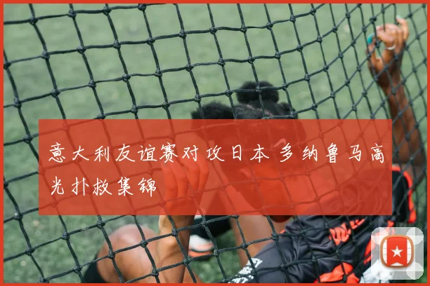 意大利友谊赛对攻日本 多纳鲁马高光扑救集锦
